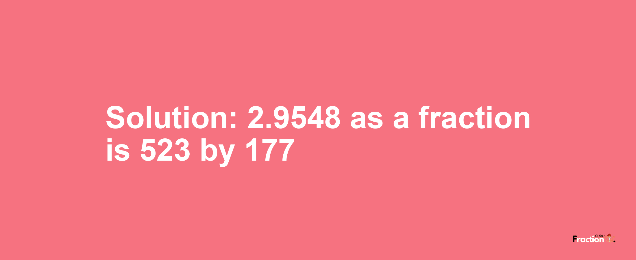 Solution:2.9548 as a fraction is 523/177